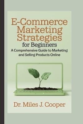 E-commerce Marketing Strategies for Beginners: A Comprehensive Guide to Marketing and Selling Products Online - Miles J Cooper - cover
