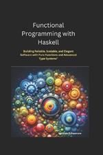 Functional Programming with Haskell: Building Reliable, Scalable, and Elegant Software with Pure Functions and Advanced Type Systems