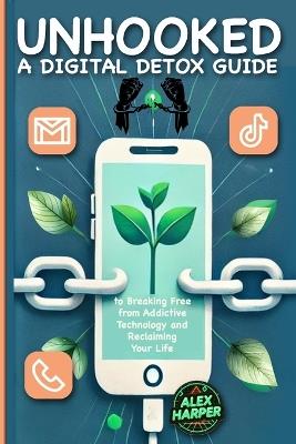 Unhooked: A Digital Detox Guide to Breaking Free from Addictive Technology and Reclaiming Your Life" Healthy Digital Habits, Digital Minimalism, and Practical Steps to Outsmart Smartphone Addiction and other digital addiction - Alex Harper - cover