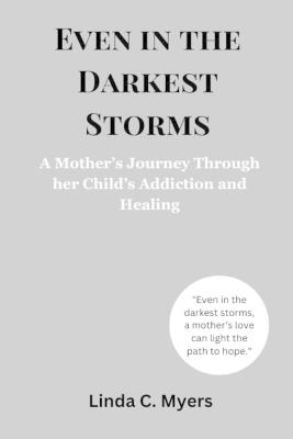 Even in the Darkest Storms: A Mother's Journey Through her Child's Addiction and Healing. - Linda C Myers - cover