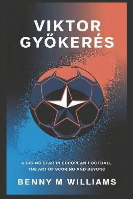 Viktor Gyökeres: A Rising Star in European Football-The Art of Scoring and Beyond - Benny M Williams - cover