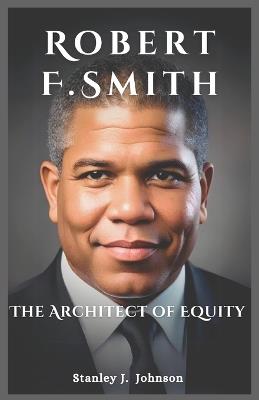 Robert F. Smith: The Architect of Equity - Stanley J Johnson - cover