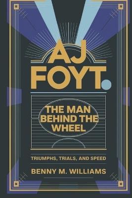 AJ Foyt: The Man Behind the Wheel-Triumphs, Trials, and Speed - Benny M Williams - cover