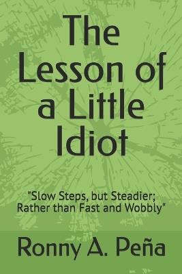 The Lesson of a Little Idiot: "Slow Steps, but Steadier; Rather than Fast and Wobbly" - Ronny A Peña - cover
