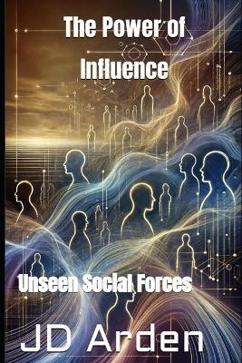 The Power of Influence: Unseen Social Forces - Jd Arden - cover