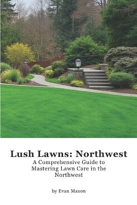 Lush Lawns: Northwest: A Comprehensive Guide to Mastering Lawn Care in the Northwest - Evan Maxon - cover