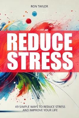 Reduce Stress: 49 Simple Ways to Reduce Stress and Improve Your Life - Ron Taylor - cover