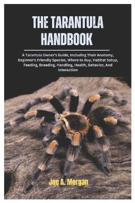 The Tarantula Handbook: A Tarantula Owner's Guide, Including Their Anatomy, Beginner's Friendly Species, where to Buy, Habitat Setup, Feeding, Breeding, Handling, Health, Behavior, And Interaction - Joe A Morgan - cover