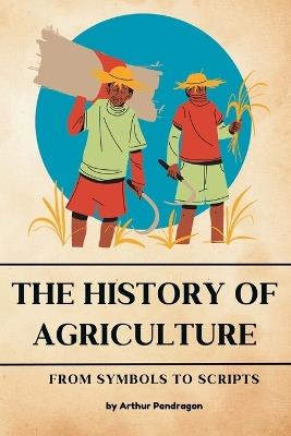 The history of Agriculture: From Symbols to Scripts - Arthur Pendragon - cover