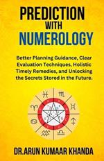 Prediction with Numerology: Better Planning Guidance, Clear Evaluation Techniques, Holistic Timely Remedies, and Unlocking the Secrets Stored in the Future.