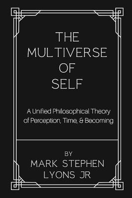 The Multiverse of Self: A Unified Philosophical Theory of Perception, Time, and Becoming - Mark Stephen Lyons - cover