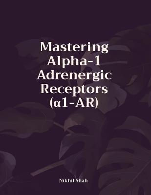 Mastering Alpha-1 Adrenergic Receptors (a1-AR) - Rushil Shah,Sean Shah,Sony Shah - cover