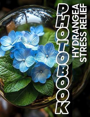 Hydrangea Stress Relief Photo Book: Tranquil Floral Images For Relaxation Featuring 40 Beautifully Captured Hydrangeas - Doris Clay - cover