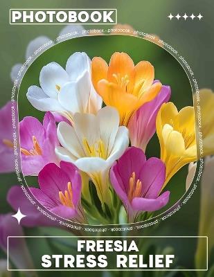 Freesia Stress Relief Photo Book: Relaxation Images Of Freesia Flowers For Stress-Free Living And Mindfulness - Ashleigh Bullock - cover
