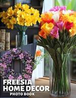Freesia Home Decor Photo Book: Charming Floral Designs Featuring 40 Stunning Images For Elegant Living Spaces