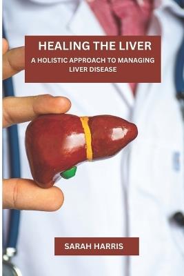 Healing the liver: A Holistic Approach To Managing Liver Disease - Sarah Harris - cover