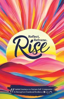 Reflect, Reframe, Rise: 11 Guided Journeys to Nurture Self-Compassion & Strengthen Emotional Resilience - Stephanie Regalado - cover