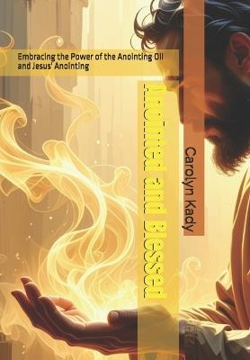 Anointed and Blessed: Embracing the Power of the Anointing Oil and Jesus' Anointing - Carolyn Kady - cover