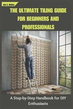 The Ultimate Tiling Guide for Beginners and Professionals: A Step-by-Step Handbook for DIY Enthusiasts