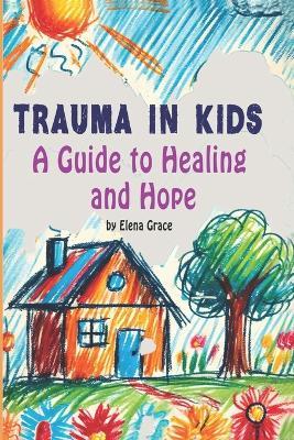Trauma in Kids: A Guide to Healing and Hope - Elena Grace - cover