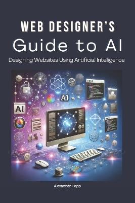 Web Designer's Guide to AI: Designing Websites Using Artificial Intelligence: Ultimate Guide to Using AI to Create User-Friendly Websites Integrating AI Into UX Design - Alexander Happ - cover