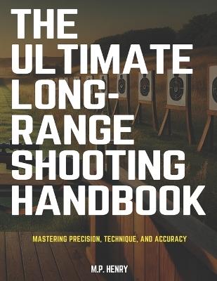 The Ultimate Long-Range Shooting Handbook: Mastering Precision, Technique, and Accuracy - M P Henry - cover