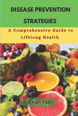 Disease Prevention Strategies: A Comprehensive Guide to Lifelong Health - Nathan Tyler - cover