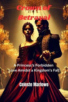Romance Novel - Crown of Betrayal: A Princess's Forbidden Love Amidst a Kingdom's Fall - Romance Novella - Celeste Marlowe - cover
