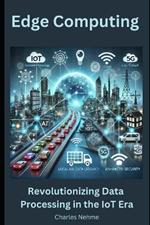 Edge Computing: Revolutionizing Data Processing in the IoT Era