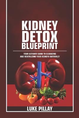 Kidney Detox Blueprint: Your Ultimate Guide to Cleansing and Revitalizing Your Kidneys Naturally - Luke Pillay - cover