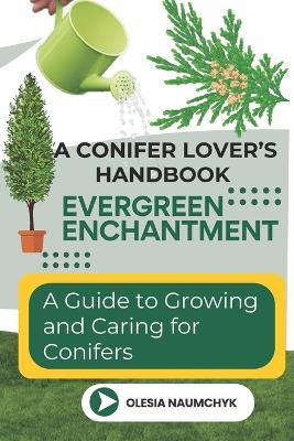 Evergreen Enchantment: A Guide to Growing and Caring for Conifers: A Conifer Lover's Handbook - Olesia Naumchyk - cover