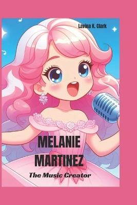 Melanie Martinez: The Music Creator - Lavina K Clark - cover