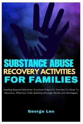 Substance Abuse Recovery Activities for Families: Healing Beyond Addiction: Practical Steps for Families on the Road to Recovery, Effective Tools, Building Stronger Bonds and Strategies - George Leo - cover