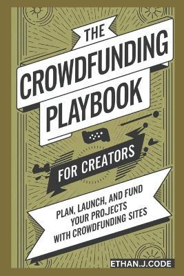 The Crowdfunding Playbook For Creators: Plan, Launch, And Fund Your Projects With Crowdfunding Sites - Ethan J Code - cover