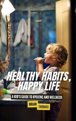 Healthy Habits, Happy Life: A Kid's Guide to Hygiene and Wellness - Brian Thomas - cover