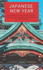 Japanese New Year: Exploring Traditions, Rituals, Customs, Spiritual Practices, and Celebrations of New Year in Japan