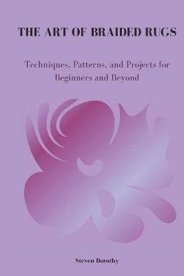 The Art of Braided Rugs: Techniques, Patterns, and Projects for Beginners and Beyond - Steven Dorothy - cover