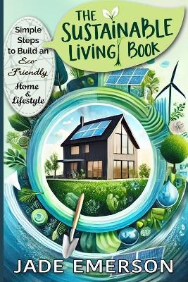 The Sustainable Living Book: Simple Steps to Build an Eco- Friendly Home and Lifestyle: Sustainable Living For beginners: tips and actionable steps to create a greener, more sustainable way of life. - Jade Emerson - cover