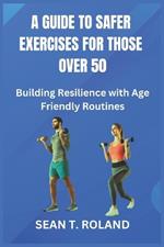 A Guide to Safer Exercises for Those Over 50: Building Resilience with Age Friendly Routines