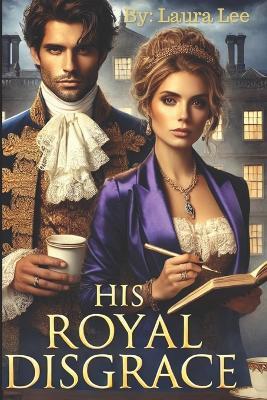 His Royal Disgrace: A Scandal-Ridden Duke and a Fiercely Independent Writer Forge an Unlikely Alliance to Repair His Public Image - Laura Lee - cover