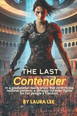 The Last Contender: In a gladiatorial reality show that determines national borders, a scrappy outsider fights for her people's freedom. - Laura Lee - cover