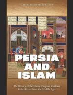 Persia and Islam: The History of the Islamic Empires that have Ruled Persia Since the Middle Ages