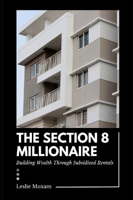 The Section 8 Millionaire: Building Wealth Through Subsidized Rentals: A Comprehensive Guide - Reactive Publishing,Leslie Moxam - cover