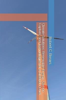 Climate Solutions: Renewable Energy, Carbon Capture, and Technologies for a Greener Planet - Robert C Brears - cover