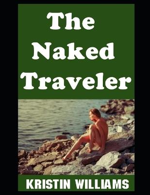 The Naked Traveler: My Top Tips For Traveling as a Nudist! - Kristin Williams - cover