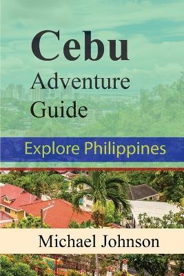 Cebu Adventure Guide: Explore Philippines - Michael Johnson - cover