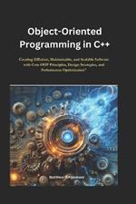 Object-Oriented Programming in C++: Creating Efficient, Maintainable, and Scalable Software with Core OOP Principles, Design Strategies, and Performance Optimization
