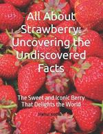 All About Strawberry: Uncovering the Undiscovered Facts: The Sweet and Iconic Berry That Delights the World
