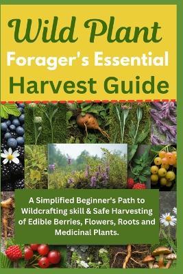 Wild Plant Forager's Essential Harvest Guide: A Simplified Beginner's Path to Wildcrafting skill & Safe Harvesting of Edible Berries, Flowers, Roots and Medicinal Plants - Michael Brooks - cover