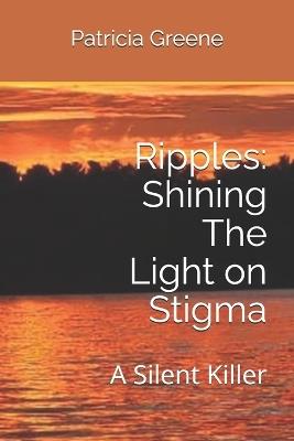 Ripples: Shining The Light on Stigma: A Silent Killer - Patricia Greene - cover